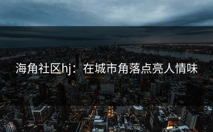 海角社区hj：在城市角落点亮人情味