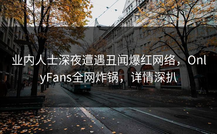 业内人士深夜遭遇丑闻爆红网络，OnlyFans全网炸锅，详情深扒