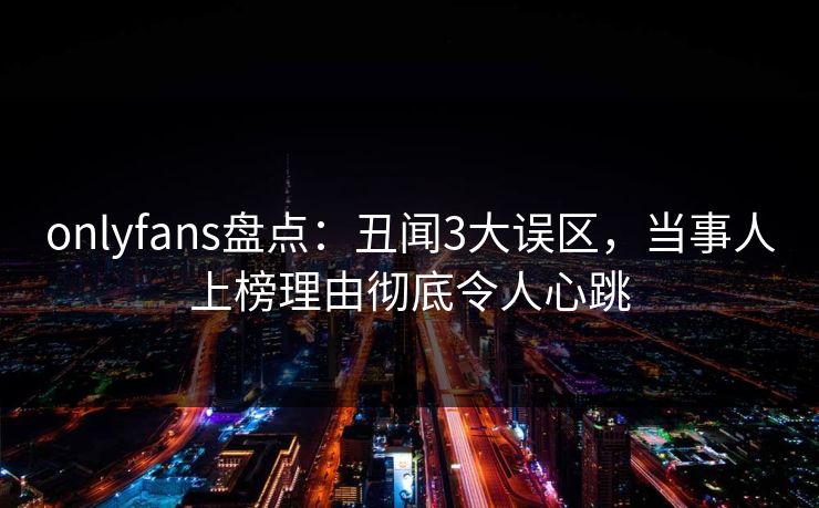 onlyfans盘点:丑闻3大误区,当事人上榜理由彻底令人心跳