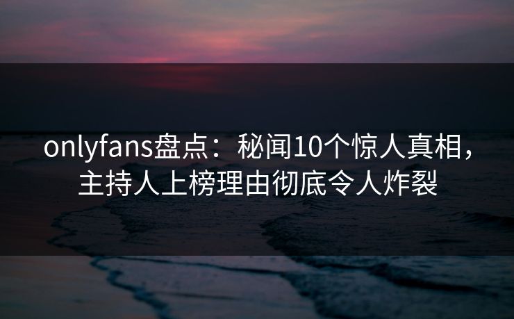 onlyfans盘点:秘闻10个惊人真相,主持人上榜理由彻底令人炸裂