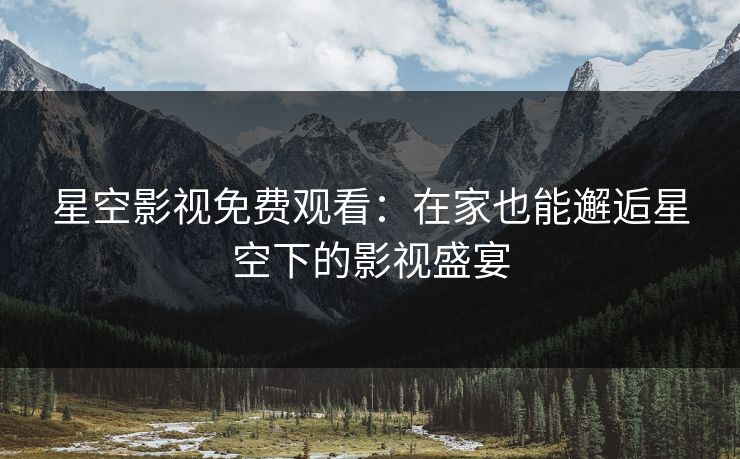 星空影视免费观看：在家也能邂逅星空下的影视盛宴