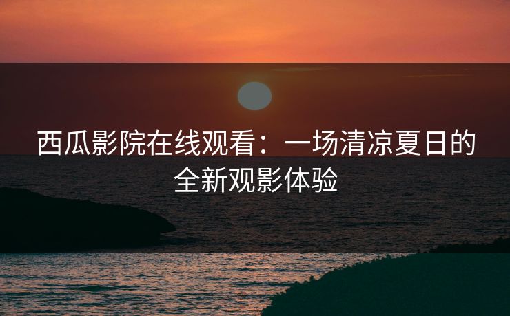 西瓜影院在线观看：一场清凉夏日的全新观影体验