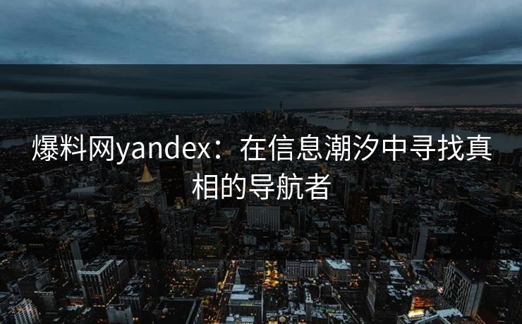 爆料网yandex:在信息潮汐中寻找真相的导航者