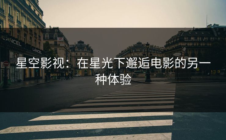 星空影视:在星光下邂逅电影的另一种体验