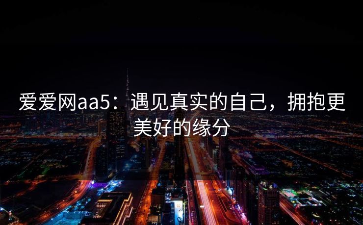 爱爱网aa5:遇见真实的自己,拥抱更美好的缘分