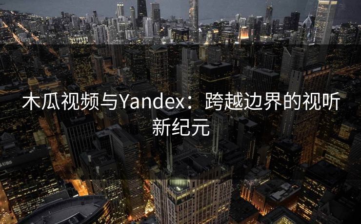 木瓜视频与Yandex：跨越边界的视听新纪元