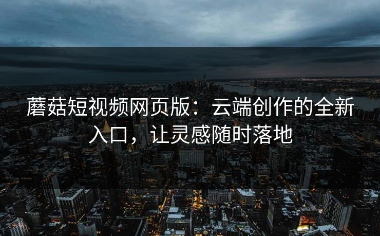 蘑菇短视频网页版：云端创作的全新入口，让灵感随时落地