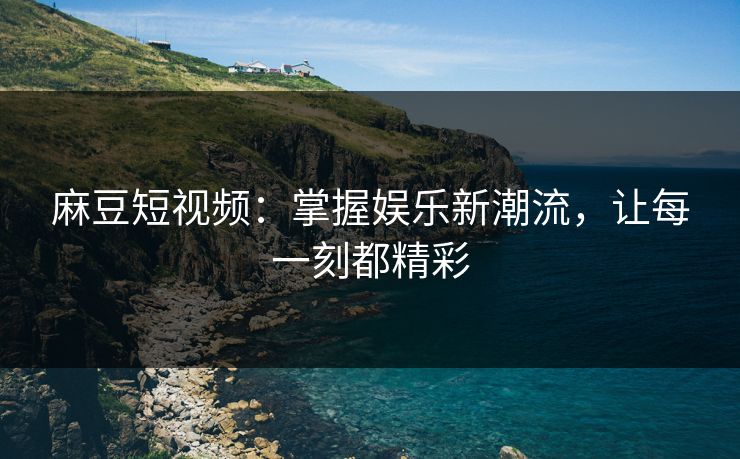 麻豆短视频：掌握娱乐新潮流，让每一刻都精彩
