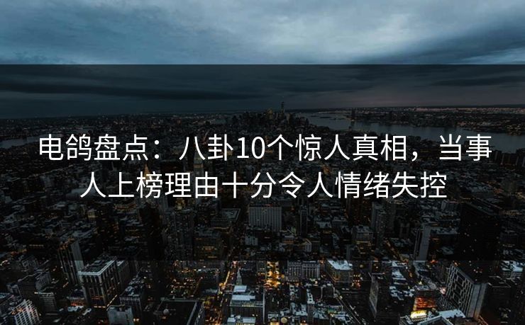 电鸽盘点：八卦10个惊人真相，当事人上榜理由十分令人情绪失控