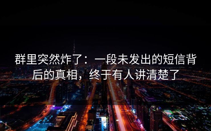 群里突然炸了：一段未发出的短信背后的真相，终于有人讲清楚了