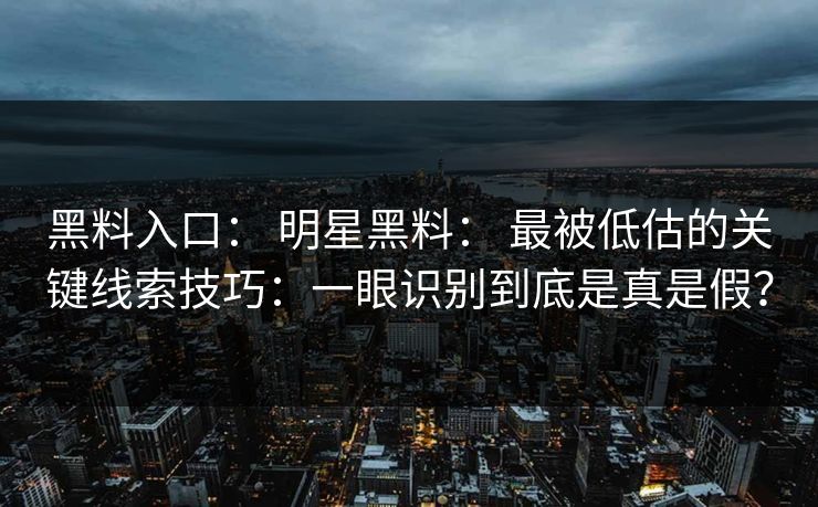 黑料入口： 明星黑料： 最被低估的关键线索技巧：一眼识别到底是真是假？