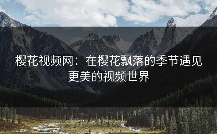 樱花视频网：在樱花飘落的季节遇见更美的视频世界