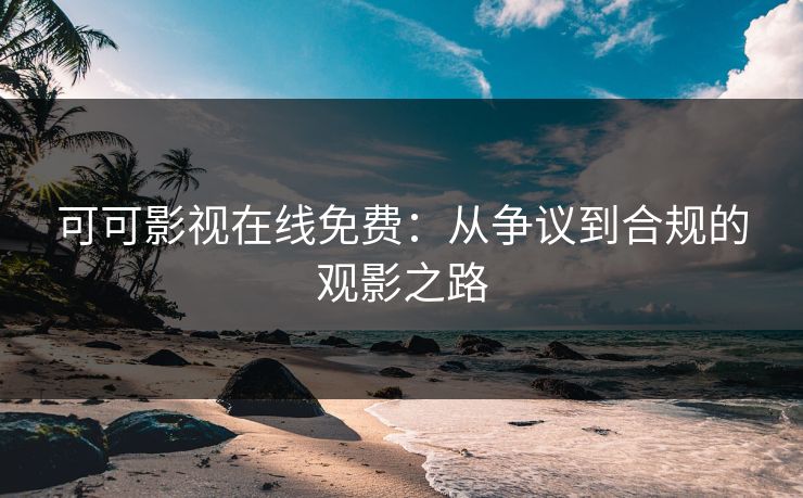可可影视在线免费：从争议到合规的观影之路