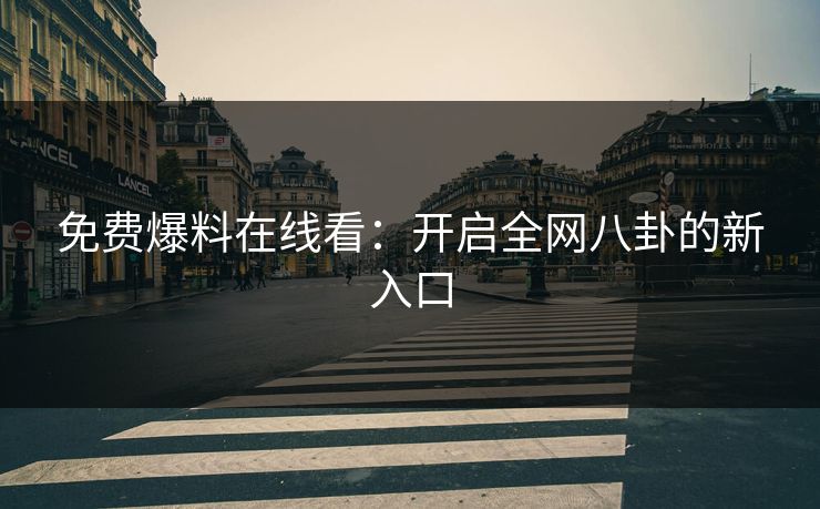 免费爆料在线看：开启全网八卦的新入口