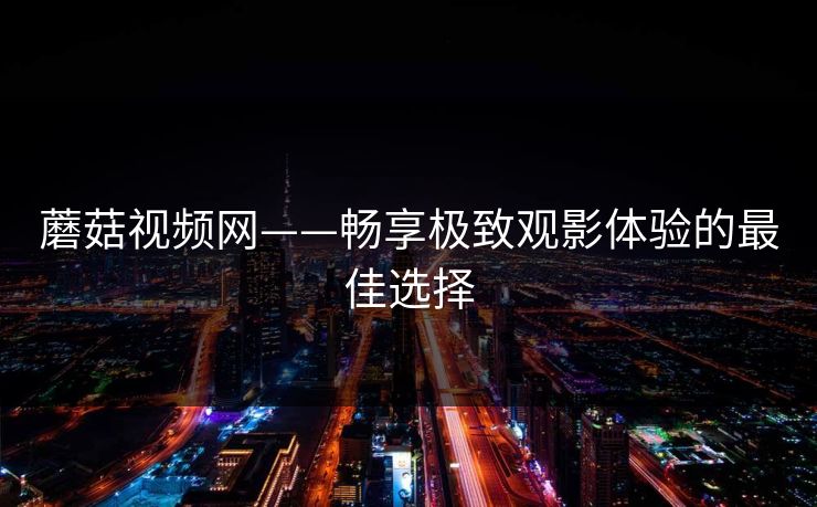 蘑菇视频网——畅享极致观影体验的最佳选择