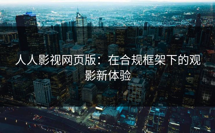 人人影视网页版：在合规框架下的观影新体验