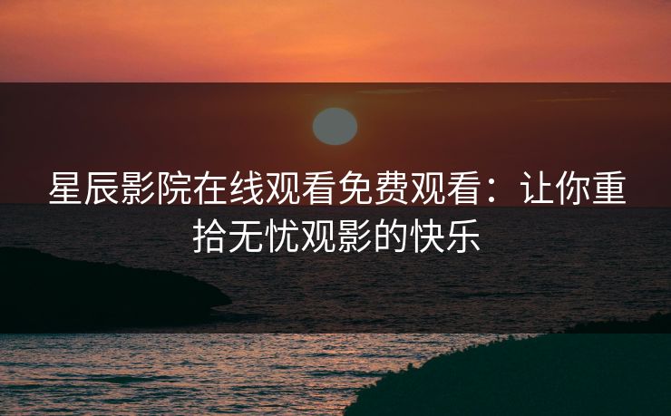 星辰影院在线观看免费观看：让你重拾无忧观影的快乐