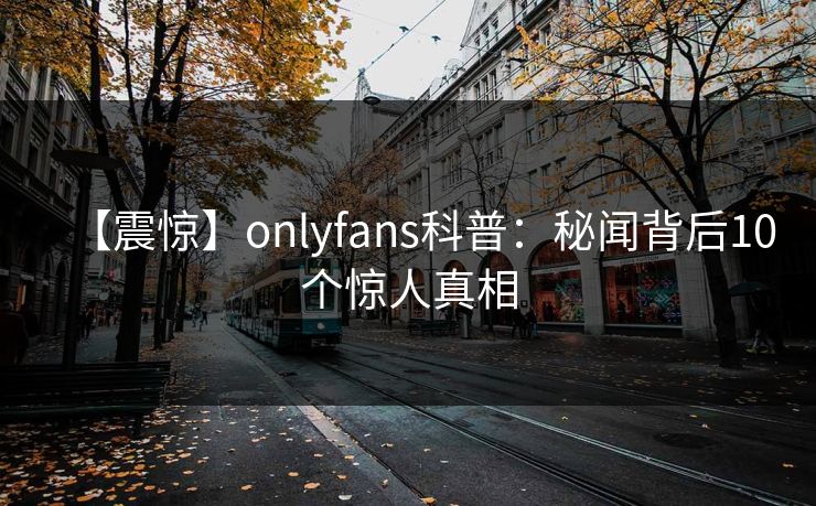 【震惊】onlyfans科普:秘闻背后10个惊人真相 【震惊】onlyfans科普:秘闻背后10个惊人真相