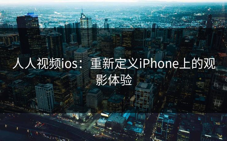 人人视频ios：重新定义iPhone上的观影体验