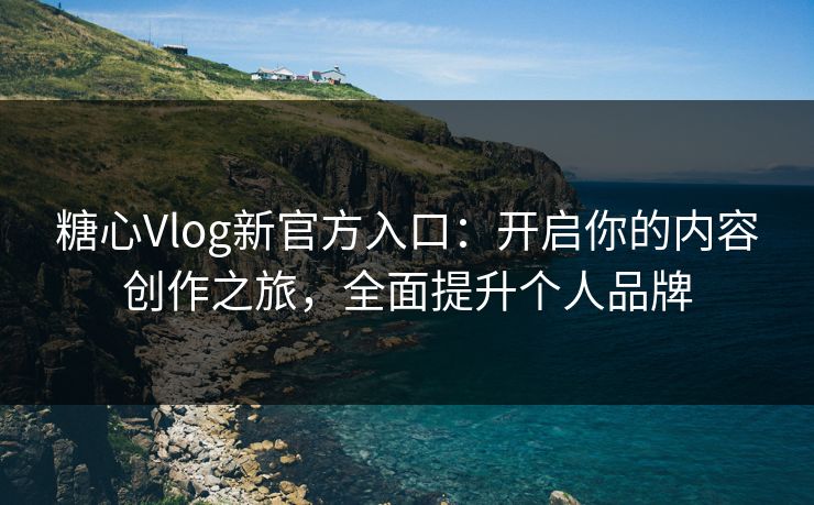 糖心Vlog新官方入口：开启你的内容创作之旅，全面提升个人品牌