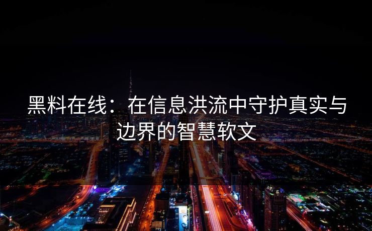 黑料在线：在信息洪流中守护真实与边界的智慧软文