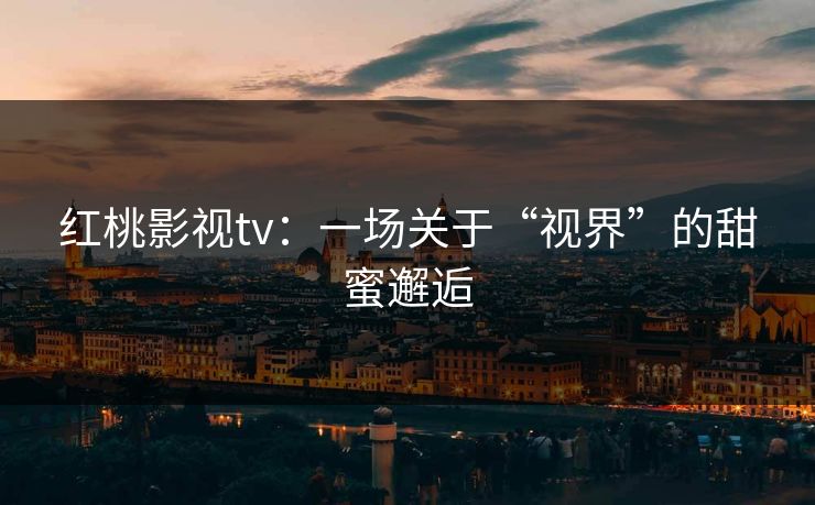 红桃影视tv：一场关于“视界”的甜蜜邂逅
