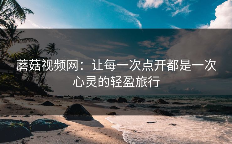 蘑菇视频网：让每一次点开都是一次心灵的轻盈旅行