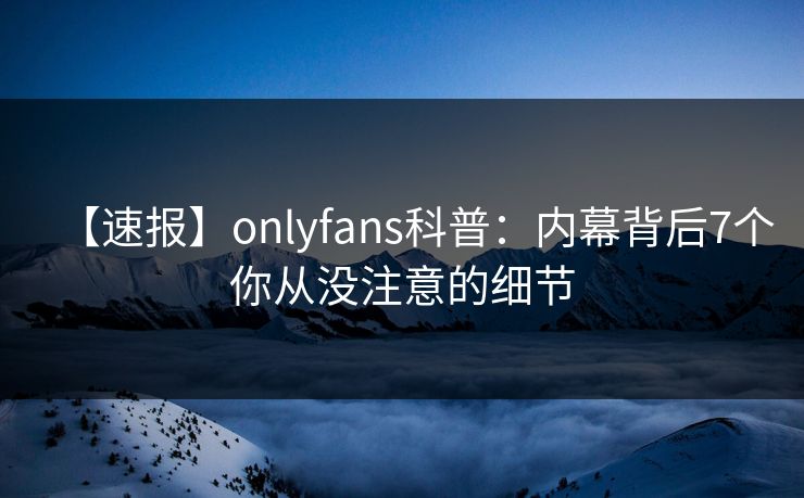 【速报】onlyfans科普：内幕背后7个你从没注意的细节