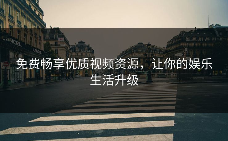 免费畅享优质视频资源，让你的娱乐生活升级
