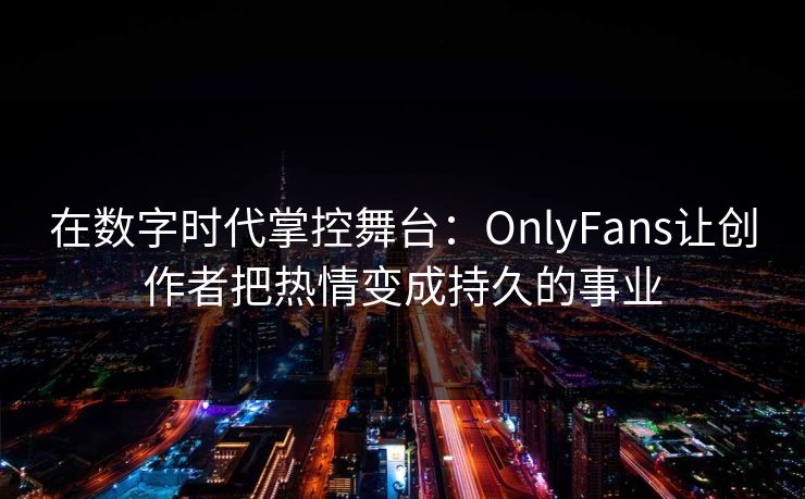 在数字时代掌控舞台：OnlyFans让创作者把热情变成持久的事业