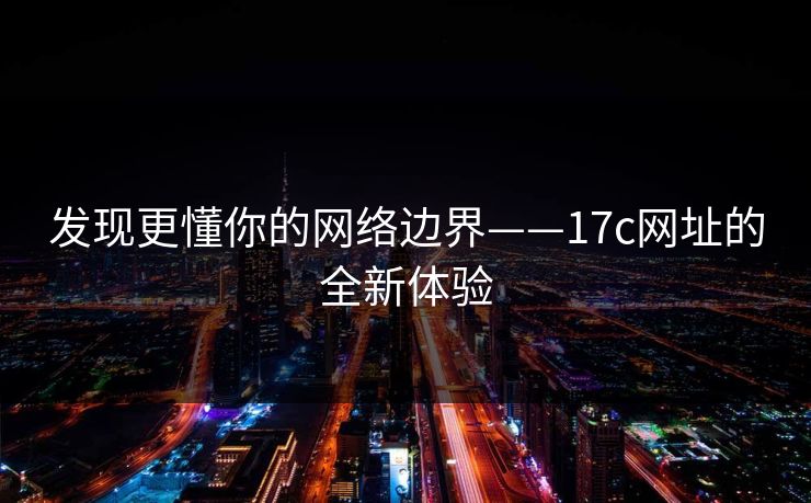发现更懂你的网络边界——17c网址的全新体验 发现更懂你的网络边界——17c网址的全新体验