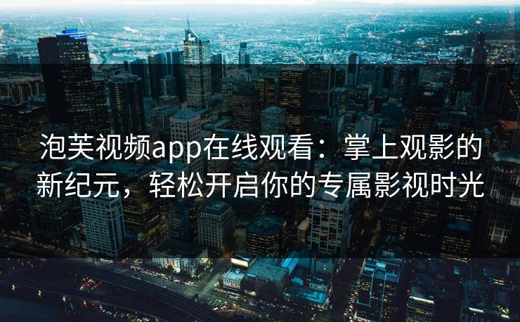 泡芙视频app在线观看：掌上观影的新纪元，轻松开启你的专属影视时光