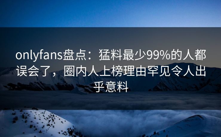 onlyfans盘点:猛料最少99%的人都误会了,圈内人上榜理由罕见令人出乎意料