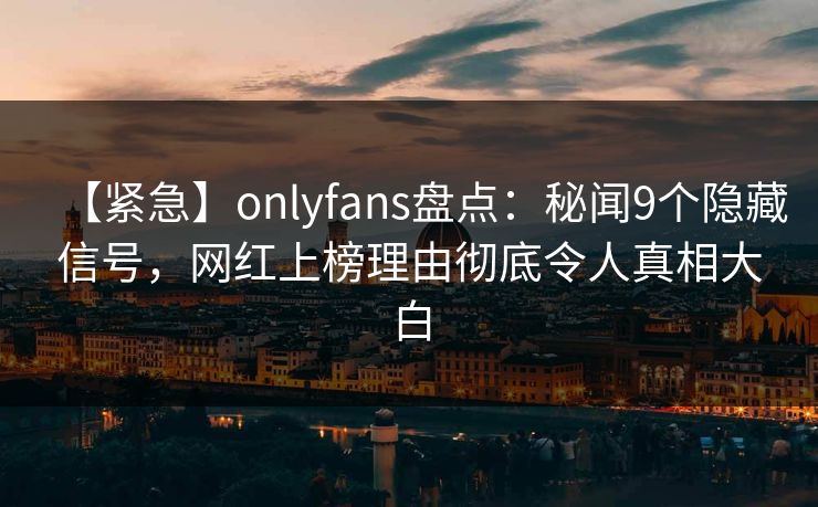 【紧急】onlyfans盘点：秘闻9个隐藏信号，网红上榜理由彻底令人真相大白