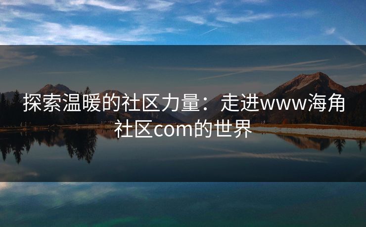 探索温暖的社区力量：走进www海角社区com的世界