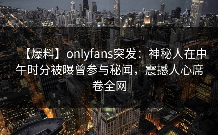 【爆料】onlyfans突发：神秘人在中午时分被曝曾参与秘闻，震撼人心席卷全网