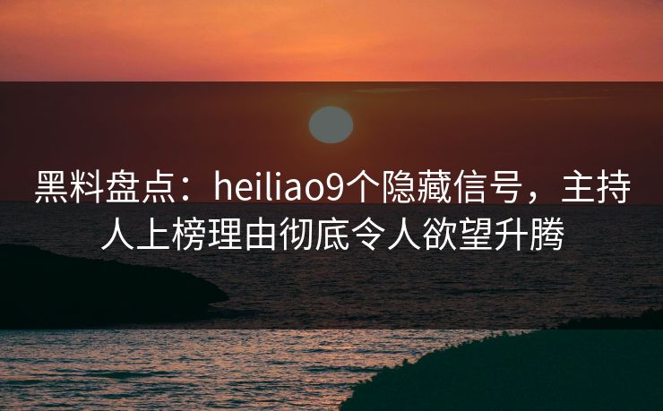 黑料盘点：heiliao9个隐藏信号，主持人上榜理由彻底令人欲望升腾