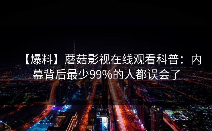 【爆料】蘑菇影视在线观看科普:内幕背后最少99%的人都误会了 【爆料】蘑菇影视在线观看科普:内幕背后最少99%的人都误会了