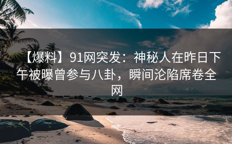 【爆料】91网突发：神秘人在昨日下午被曝曾参与八卦，瞬间沦陷席卷全网