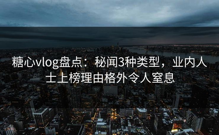糖心vlog盘点：秘闻3种类型，业内人士上榜理由格外令人窒息