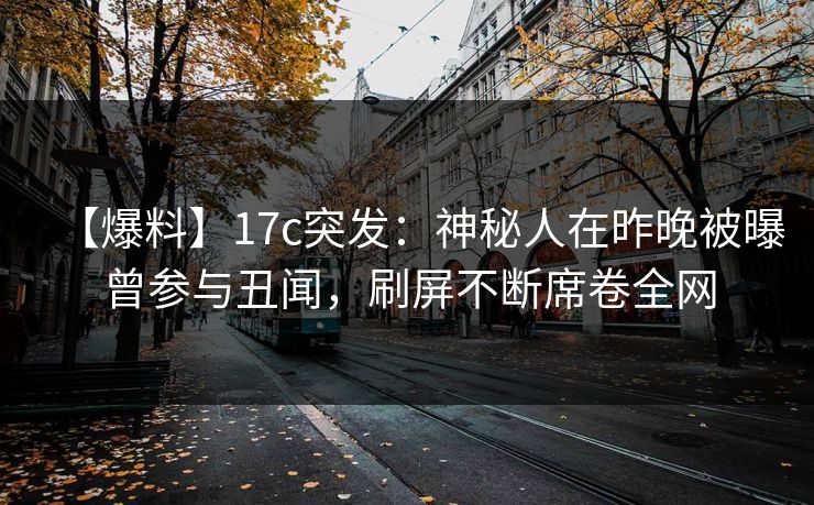 【爆料】17c突发：神秘人在昨晚被曝曾参与丑闻，刷屏不断席卷全网