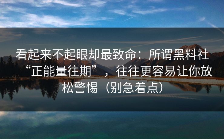 看起来不起眼却最致命：所谓黑料社“正能量往期”，往往更容易让你放松警惕（别急着点）