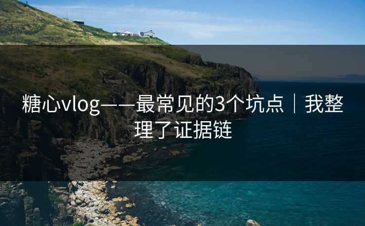 糖心vlog——最常见的3个坑点｜我整理了证据链
