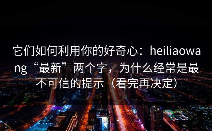 它们如何利用你的好奇心：heiliaowang“最新”两个字，为什么经常是最不可信的提示（看完再决定）
