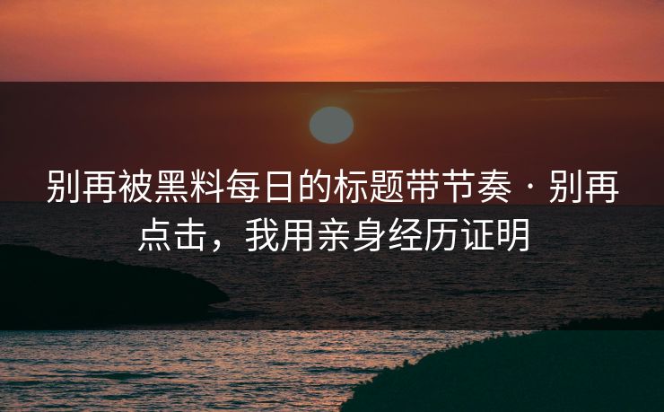 别再被黑料每日的标题带节奏 · 别再点击，我用亲身经历证明