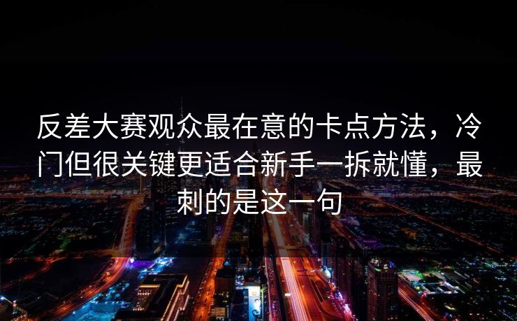 反差大赛观众最在意的卡点方法，冷门但很关键更适合新手一拆就懂，最刺的是这一句