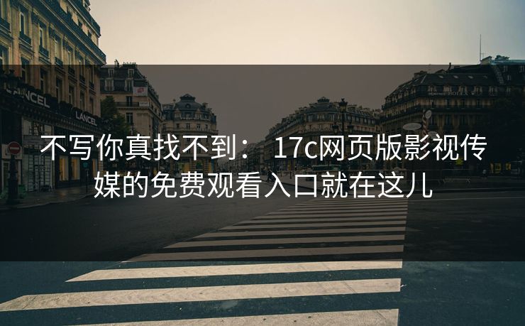 不写你真找不到： 17c网页版影视传媒的免费观看入口就在这儿