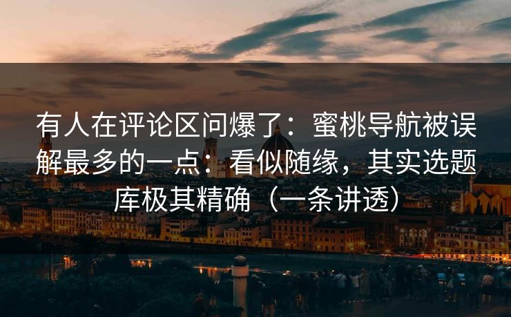 有人在评论区问爆了:蜜桃导航被误解最多的一点:看似随缘,其实选题库极其精确(一条讲透)